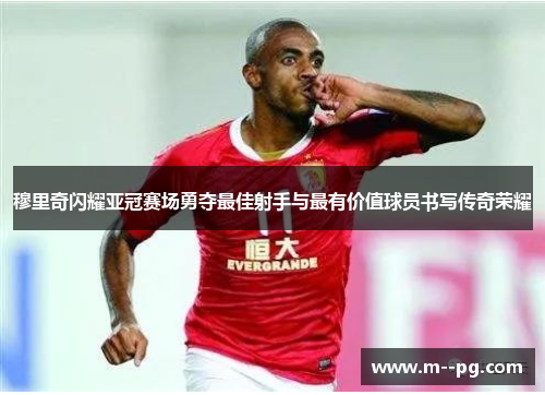 穆里奇闪耀亚冠赛场勇夺最佳射手与最有价值球员书写传奇荣耀