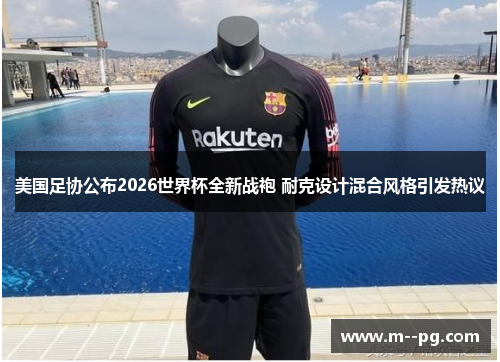 美国足协公布2026世界杯全新战袍 耐克设计混合风格引发热议 美国足协公布2026世界杯全新战袍 耐克设计混合风格引发热议