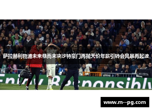 萨拉赫利物浦未来悬而未决沙特豪门再抛天价年薪引转会风暴再起波 萨拉赫利物浦未来悬而未决沙特豪门再抛天价年薪引转会风暴再起波